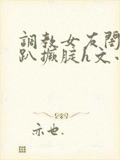 调教女友闺蜜跪趴撅腚h文小舞