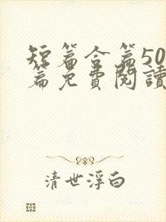短篇合篇500篇免费阅读小说