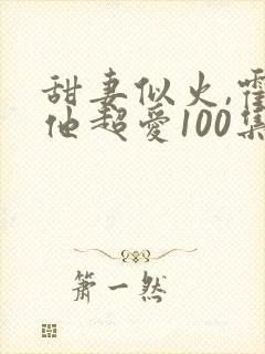 甜妻似火,霍爷他超爱100集介绍