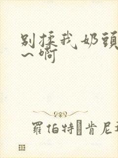 别揉我奶头嗯啊～啊