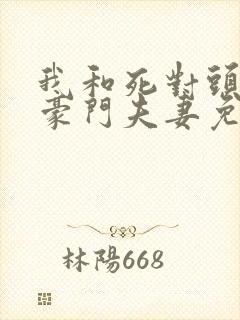 我和死对头成了豪门夫妻免费阅读