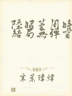 陆昭菱周时阅大结局无弹窗小说啦