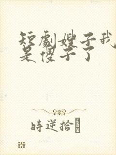 短剧嫂子我真不是傻子了