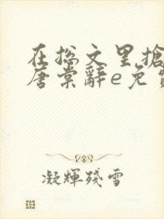 在总文里抢主角唐棠辞e免费阅读
