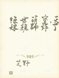 绝世萌宝,天才娘亲帅炸了