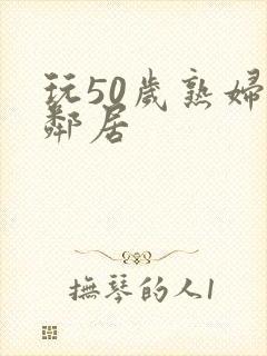 玩50岁熟妇女邻居