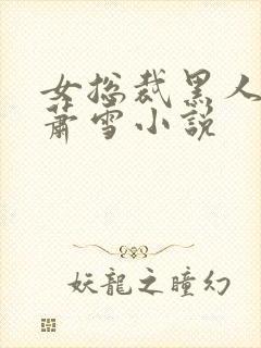 女总裁黑人淫文萧雪小说