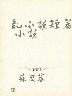 乱小说短篇合集 小说