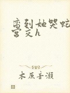 脔到她哭蛇双根宫交h