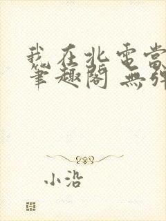 我在北电当教兽笔趣阁 无弹窗