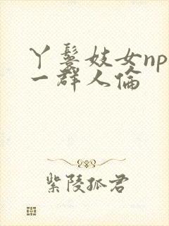 丫鬟妓女np被一群人伦