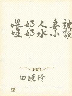 喂奶人妻被医生吸奶水小说