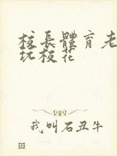 校长体育老师共玩校花