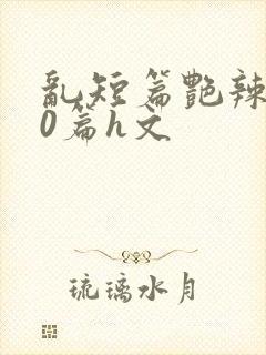 乱短篇艳辣500篇h文