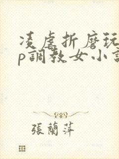 凌虐折磨玩弄np调教女小说