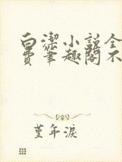 白洁小说全文免费笔趣阁不知所措