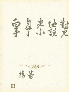 白月光他对我下手了小说免费阅读