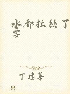 水都拉丝了还不要