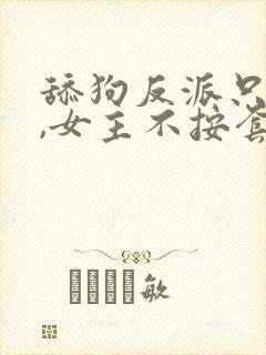 舔狗反派只想苟,女主不按套路走纵横中文