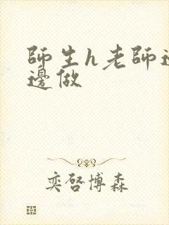 师生h老师边h边做