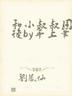 和小叔叔同居之后by年上笔趣阁免费阅读
