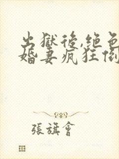 出狱后,绝色未婚妻疯狂倒贴我全文阅读全文