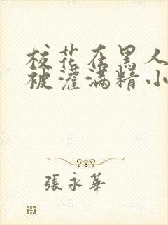 校花在黑人胯下被灌满精小说