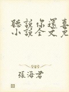 听说你还喜欢我小说全文免费阅读