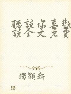听说你喜欢我小说全文免费听书