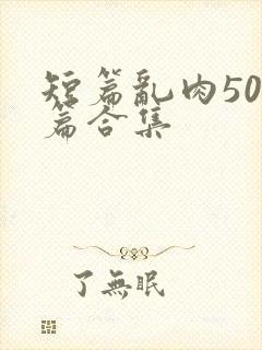 短篇乱肉500篇合集