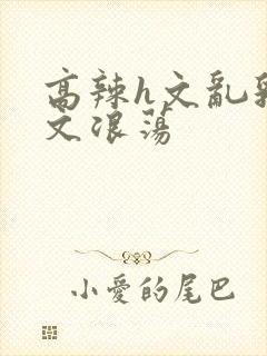 高辣h文乱乳h文浪荡
