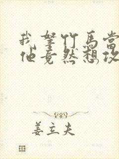 我拿竹马当兄弟他竟然想攻我免费阅读