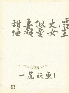 甜妻似火,霍爷他超爱女主是谁