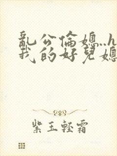 乱公伦媳..h我的好儿媳小说