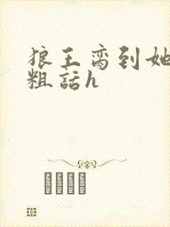 狼王脔到她乖h粗话h