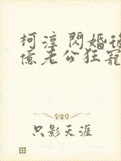 柯淳 闪婚后千亿老公狂宠我
