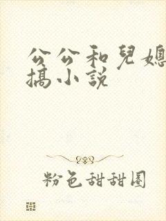 公公和儿媳妇乱搞小说