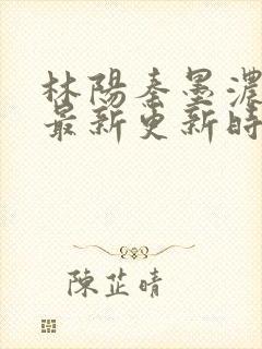 林阳秦墨浓小说最新更新时间