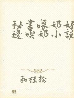 秘书喂奶好爽一边吃奶小说