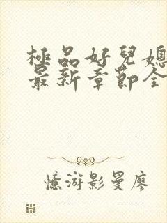 极品好儿媳秦雨最新章节全文免费阅读