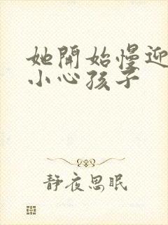 她开始慢迎迎合小心孩子