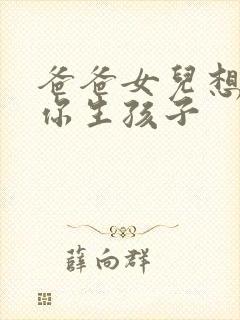 爸爸女儿想要为你生孩子
