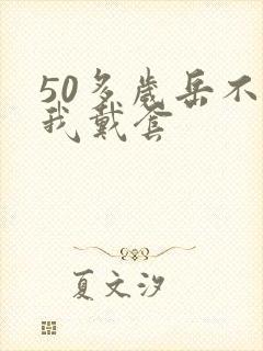 50多岁岳不让我戴套