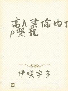 高h禁伦肉伦np双龙