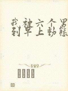 我被六个男人躁到早上动态图
