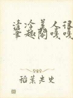 清冷美人很重欲笔趣阁嘎嘎