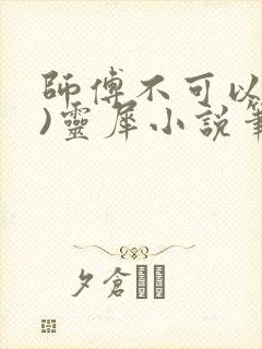 师傅不可以(限)灵犀小说笔趣阁