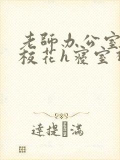 老师办公室狂肉校花h寝室视频