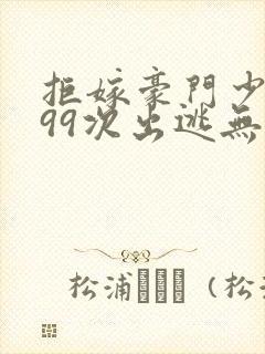 拒嫁豪门少奶奶99次出逃无删减免费阅