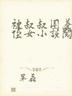被叔叔圈养的小侄女小说阅读全文